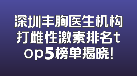深圳丰胸医生机构打雌性激素排名top5榜单揭晓！