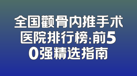 全国颧骨内推手术医院排行榜：前50强精选指南