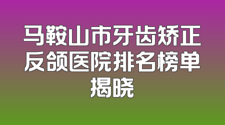 马鞍山市牙齿矫正反颌医院排名榜单揭晓