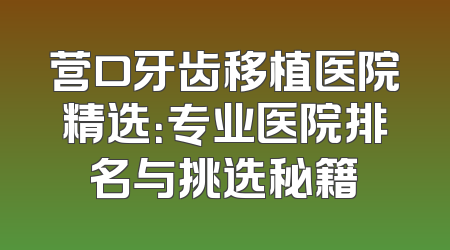 营口牙齿移植医院精选：专业医院排名与挑选秘籍