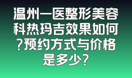 温州一医整形美容科热玛吉效果如何？预约方式与价格是多少？