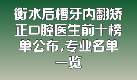 衡水后槽牙内翻矫正口腔医生前十榜单公布，专业名单一览