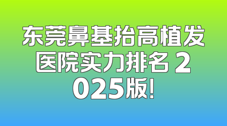 东莞鼻基抬高植发医院实力排名 2025版！