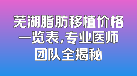 芜湖脂肪移植价格一览表，专业医师团队全揭秘