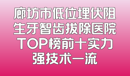 廊坊市低位埋伏阻生牙智齿拔除医院TOP榜前十实力强技术一流