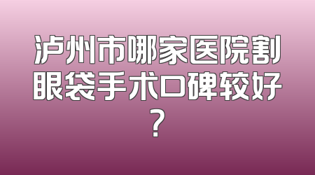 泸州市哪家医院割眼袋手术口碑较好？