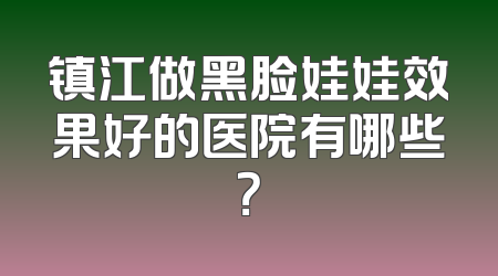 镇江做黑脸娃娃效果好的医院有哪些？