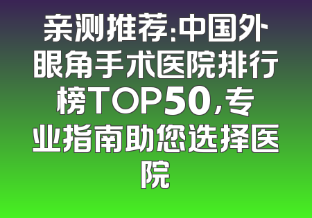 亲测推荐：中国外眼角手术医院排行榜TOP50，专业指南助您选择医院