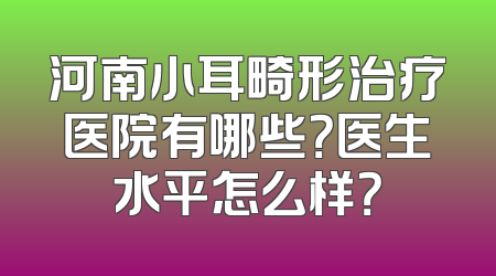 河南小耳畸形治疗医院有哪些？医生水平怎么样？
