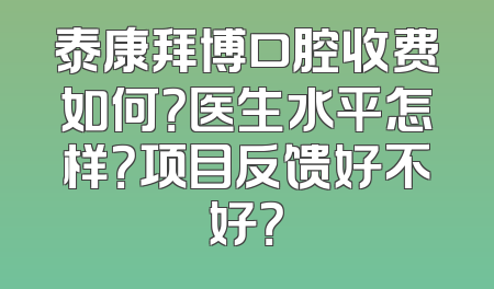 泰康拜博口腔收费如何？医生水平怎样？项目反馈好不好？