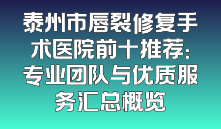 泰州市唇裂修复手术医院前十推荐：专业团队与优质服务汇总概览