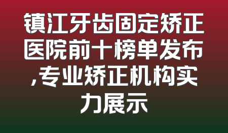 镇江牙齿固定矫正医院前十榜单发布，专业矫正机构实力展示
