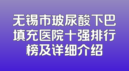 无锡市玻尿酸下巴填充医院十强排行榜及详细介绍