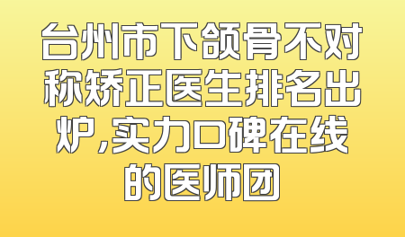 台州市下颌骨不对称矫正医生排名出炉，实力口碑在线的医师团