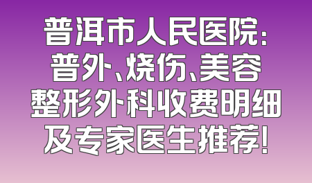普洱市人民医院：普外、烧伤、美容整形外科收费明细及专家医生推荐！