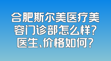 合肥斯尔美医疗美容门诊部怎么样？医生、价格如何？
