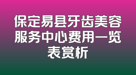 保定易县牙齿美容服务中心费用一览表赏析