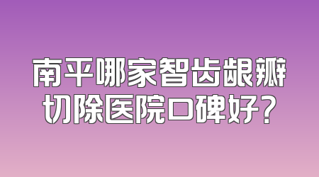 南平哪家智齿龈瓣切除医院口碑好？