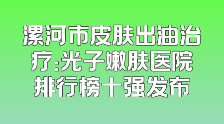 漯河市皮肤出油治疗：光子嫩肤医院排行榜十强发布