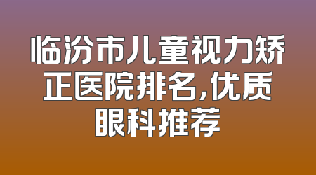临汾市儿童视力矫正医院排名，优质眼科推荐