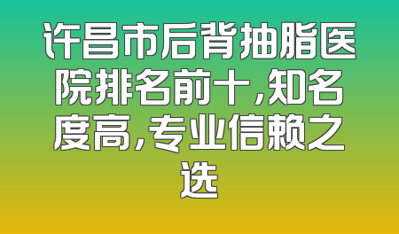 许昌市后背抽脂医院排名前十，知名度高，专业信赖之选