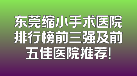 东莞缩小手术医院排行榜前三强及前五佳医院推荐！