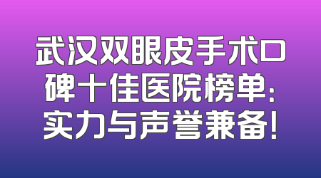 武汉双眼皮手术口碑十佳医院榜单：实力与声誉兼备！
