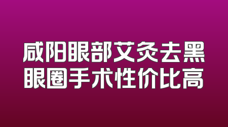 咸阳眼部艾灸去黑眼圈手术性价比高