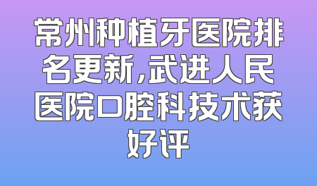 常州种植牙医院排名更新，武进人民医院口腔科技术获好评