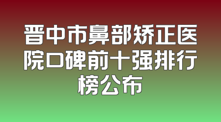 晋中市鼻部矫正医院口碑前十强排行榜公布