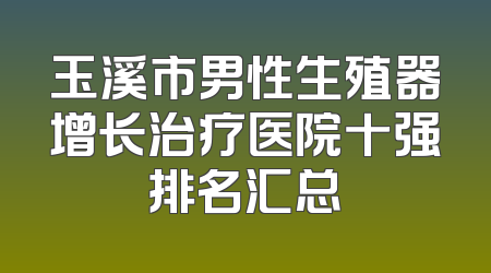 玉溪市男性生殖器增长治疗医院十强排名汇总