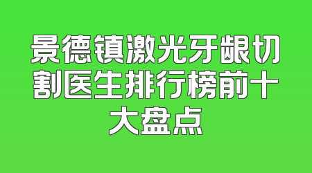 景德镇激光牙龈切割医生排行榜前十大盘点