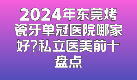2024年东莞烤瓷牙单冠医院哪家好？私立医美前十盘点