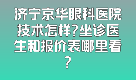 济宁京华眼科医院技术怎样？坐诊医生和报价表哪里看？