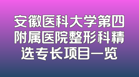 安徽医科大学第四附属医院整形科精选专长项目一览