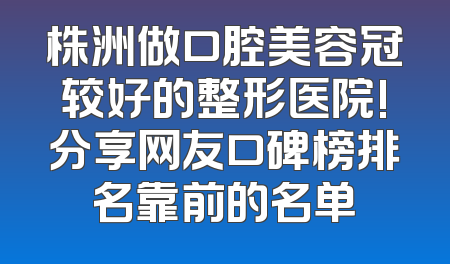 株洲做口腔美容冠较好的整形医院!分享网友口碑榜排名靠前的名单