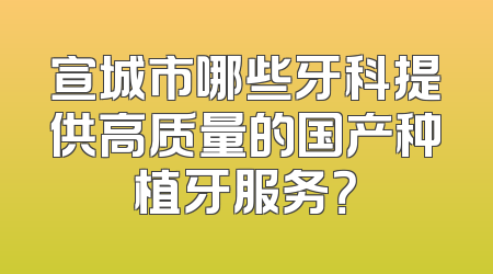 宣城市哪些牙科提供高质量的国产种植牙服务？