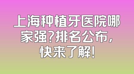 上海种植牙医院哪家强？排名公布，快来了解！