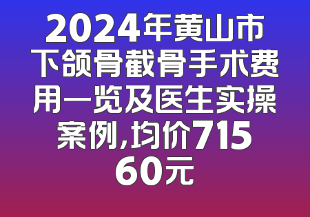 2024年黄山市下颌骨截骨手术费用一览及医生实操案例，均价71560元