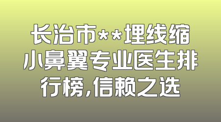 长治市**埋线缩小鼻翼专业医生排行榜，信赖之选