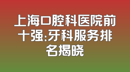 上海口腔科医院前十强：牙科服务排名揭晓