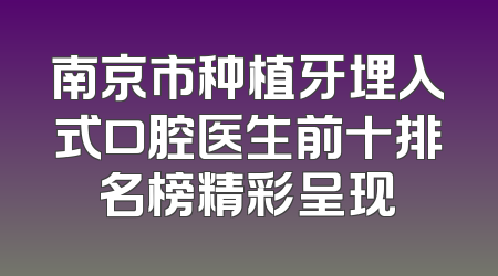 南京市种植牙埋入式口腔医生前十排名榜精彩呈现