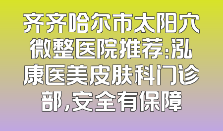 齐齐哈尔市太阳穴微整医院推荐：泓康医美皮肤科门诊部，安全有保障