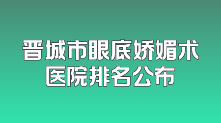 晋城市眼底娇媚术医院排名公布