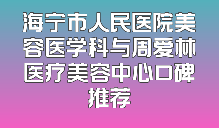 海宁市人民医院美容医学科与周爱林医疗美容中心口碑推荐