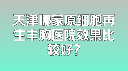 天津哪家原细胞再生丰胸医院效果比较好？