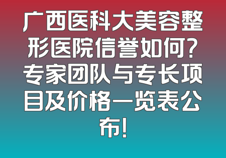 广西医科大美容整形医院信誉如何？专家团队与专长项目及价格一览表公布！