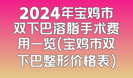 2024年宝鸡市双下巴溶脂手术费用一览（宝鸡市双下巴整形价格表）