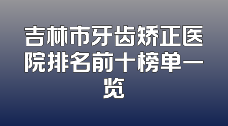 吉林市牙齿矫正医院排名前十榜单一览