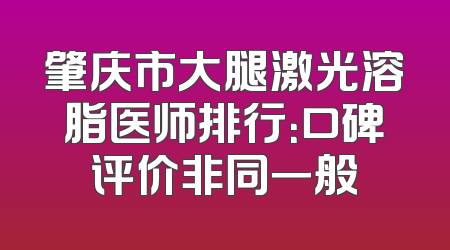 肇庆市大腿激光溶脂医师排行：口碑评价非同一般